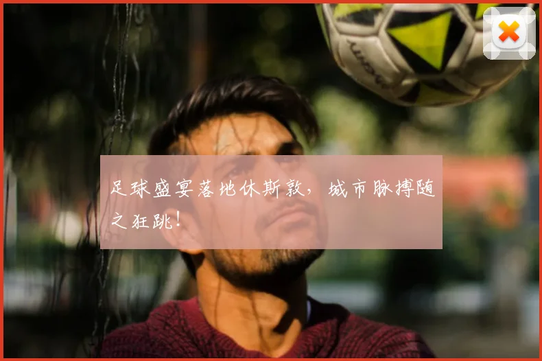 足球盛宴落地休斯敦，城市脉搏随之狂跳！