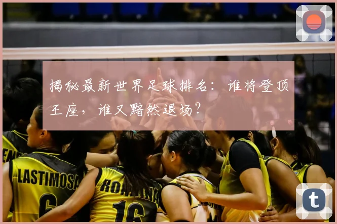 揭秘最新世界足球排名：谁将登顶王座，谁又黯然退场？