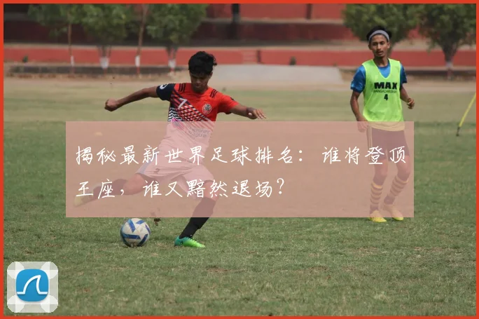揭秘最新世界足球排名：谁将登顶王座，谁又黯然退场？
