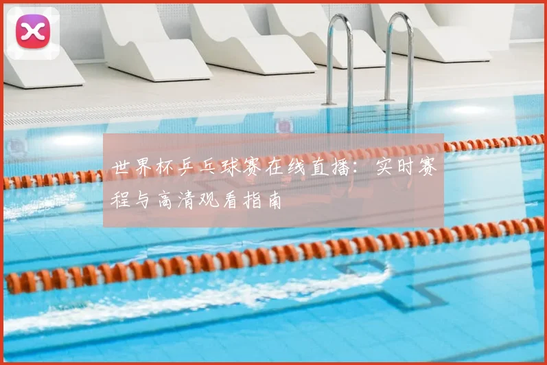 世界杯乒乓球赛在线直播：实时赛程与高清观看指南