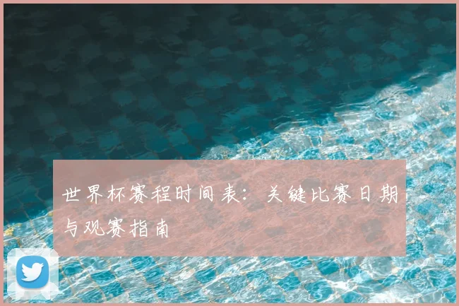 世界杯赛程时间表：关键比赛日期与观赛指南