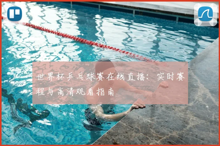 世界杯乒乓球赛在线直播：实时赛程与高清观看指南