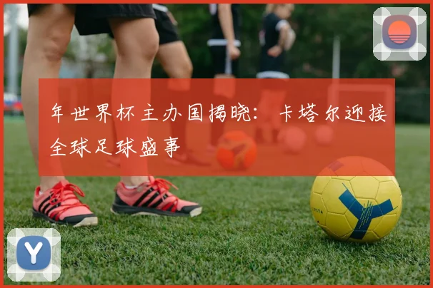 年世界杯主办国揭晓：卡塔尔迎接全球足球盛事